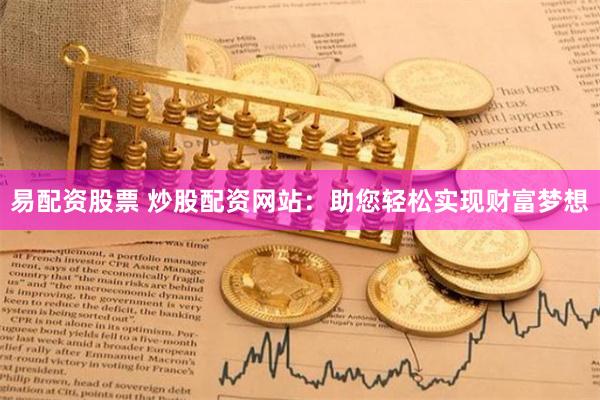 易配资股票 炒股配资网站：助您轻松实现财富梦想