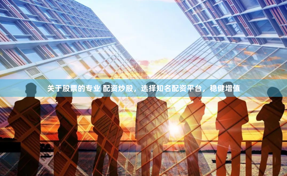 关于股票的专业 配资炒股，选择知名配资平台，稳健增值