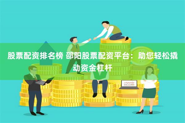 股票配资排名榜 邵阳股票配资平台：助您轻松撬动资金杠杆