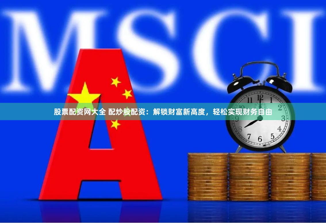 股票配资网大全 配炒股配资：解锁财富新高度，轻松实现财务自由