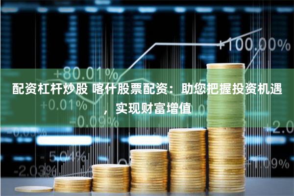 配资杠杆炒股 喀什股票配资：助您把握投资机遇，实现财富增值