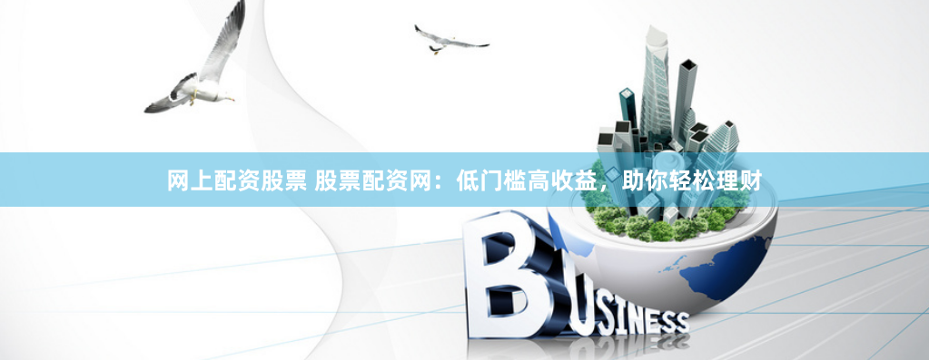 网上配资股票 股票配资网：低门槛高收益，助你轻松理财