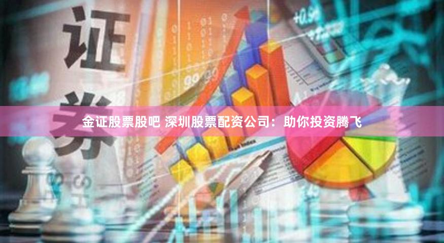 金证股票股吧 深圳股票配资公司：助你投资腾飞
