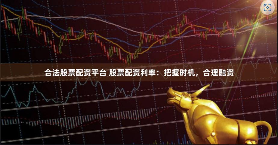 合法股票配资平台 股票配资利率：把握时机，合理融资