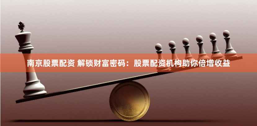南京股票配资 解锁财富密码：股票配资机构助你倍增收益