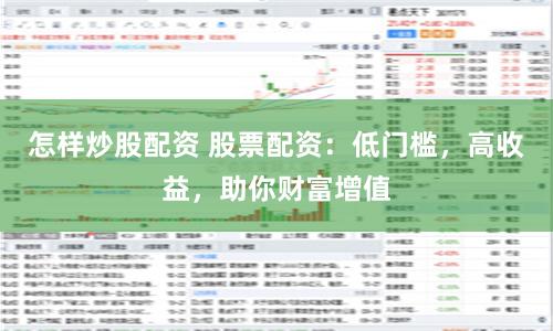 怎样炒股配资 股票配资：低门槛，高收益，助你财富增值