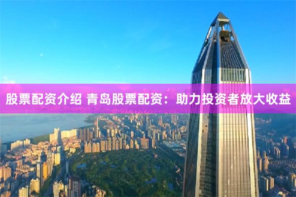 股票配资介绍 青岛股票配资：助力投资者放大收益