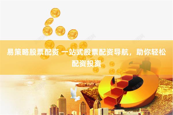 易策略股票配资 一站式股票配资导航，助你轻松配资投资
