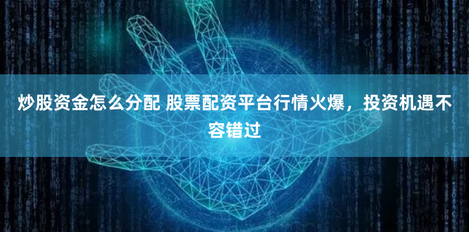 炒股资金怎么分配 股票配资平台行情火爆，投资机遇不容错过