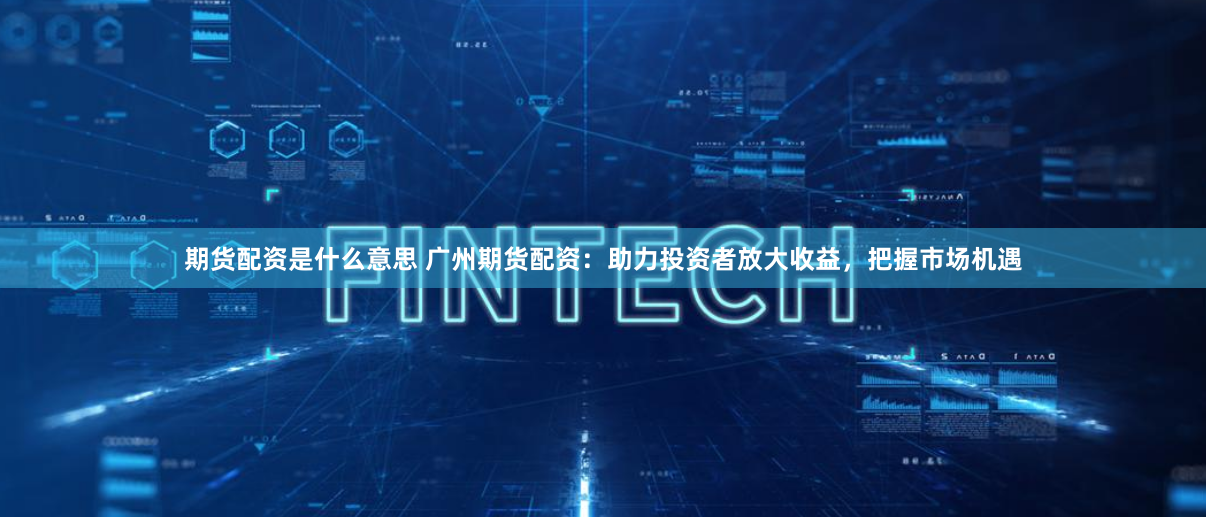 期货配资是什么意思 广州期货配资：助力投资者放大收益，把握市场机遇