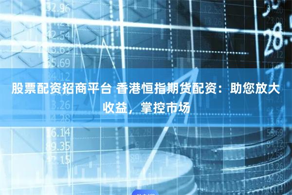 股票配资招商平台 香港恒指期货配资：助您放大收益，掌控市场