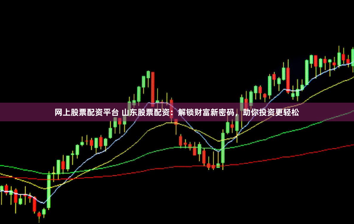 网上股票配资平台 山东股票配资：解锁财富新密码，助你投资更轻松
