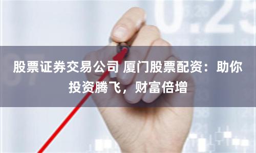 股票证券交易公司 厦门股票配资：助你投资腾飞，财富倍增