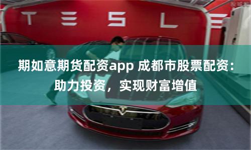 期如意期货配资app 成都市股票配资：助力投资，实现财富增值