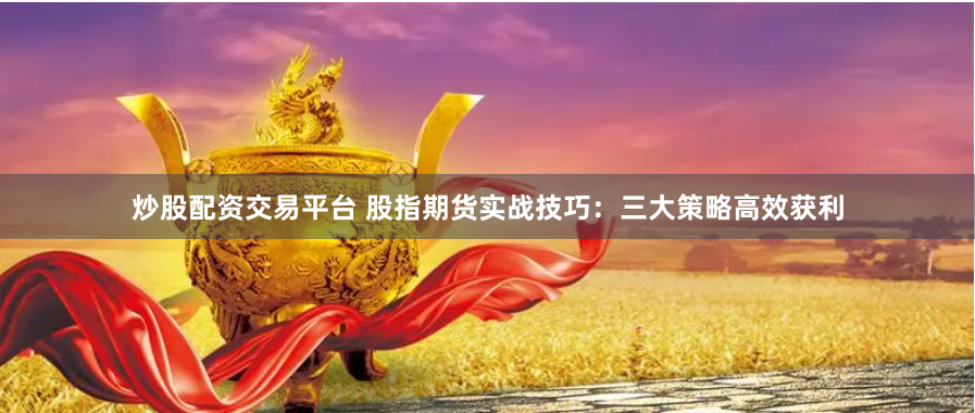 炒股配资交易平台 股指期货实战技巧：三大策略高效获利