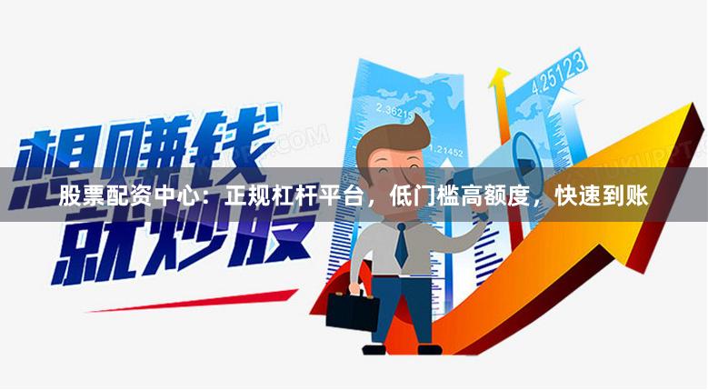 股票配资中心：正规杠杆平台，低门槛高额度，快速到账