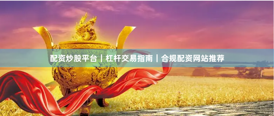 配资炒股平台｜杠杆交易指南｜合规配资网站推荐