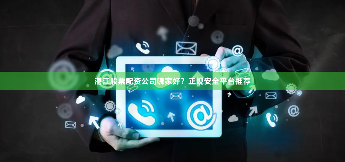 湛江股票配资公司哪家好？正规安全平台推荐
