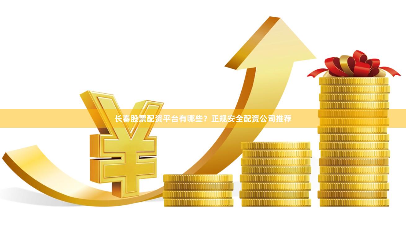 长春股票配资平台有哪些？正规安全配资公司推荐