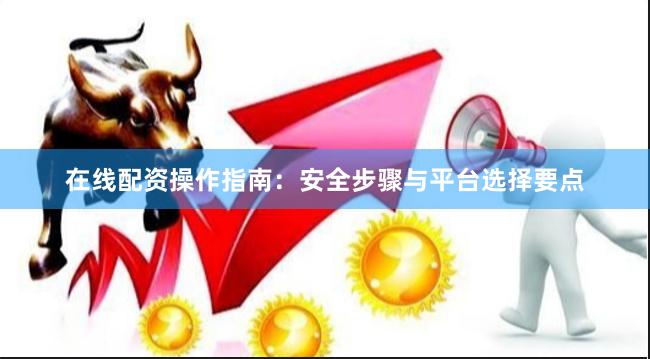 在线配资操作指南：安全步骤与平台选择要点