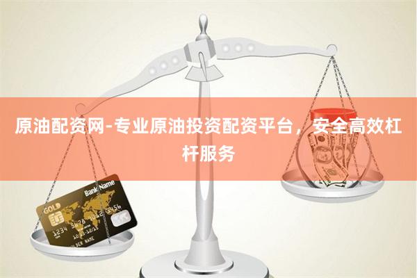 原油配资网-专业原油投资配资平台，安全高效杠杆服务