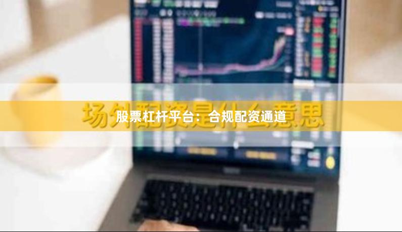 股票杠杆平台：合规配资通道