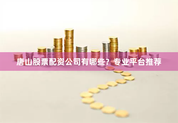唐山股票配资公司有哪些？专业平台推荐