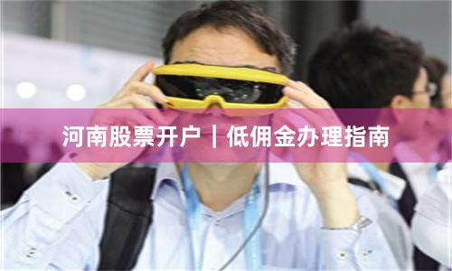 河南股票开户｜低佣金办理指南